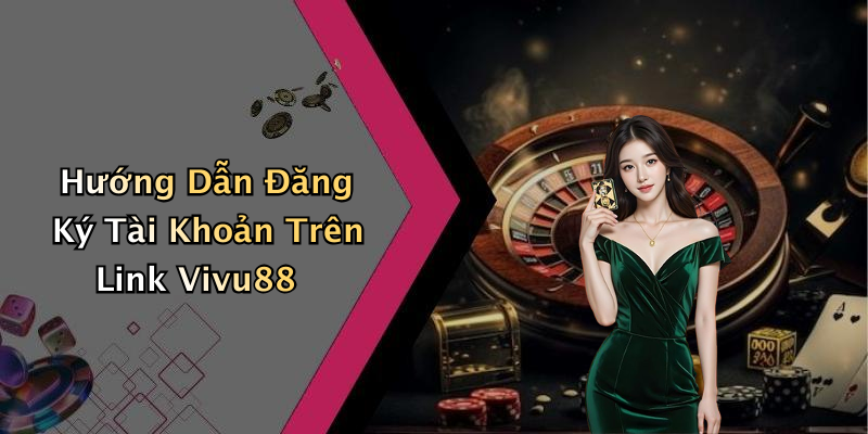 Hướng Dẫn Đăng Ký Tài Khoản Trên Link Vivu88