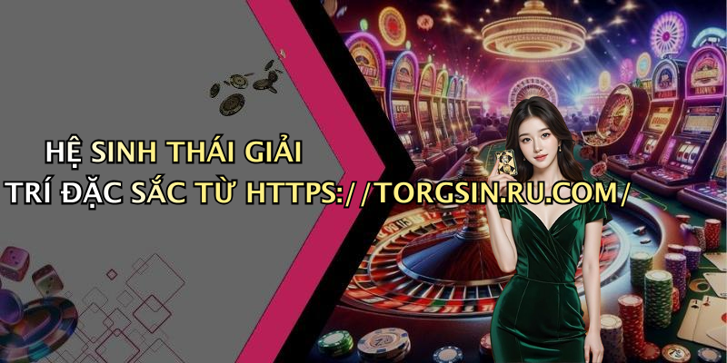 HỆ SINH THÁI GIẢI TRÍ ĐẶC SẮC TỪ HTTPS://TORGSIN.RU.COM/