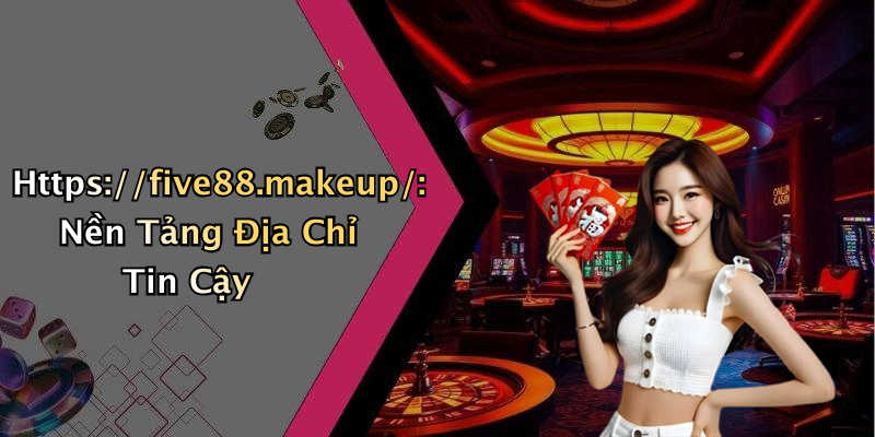 Https://five88.makeup/: Nền Tảng Địa Chỉ Tin Cậy