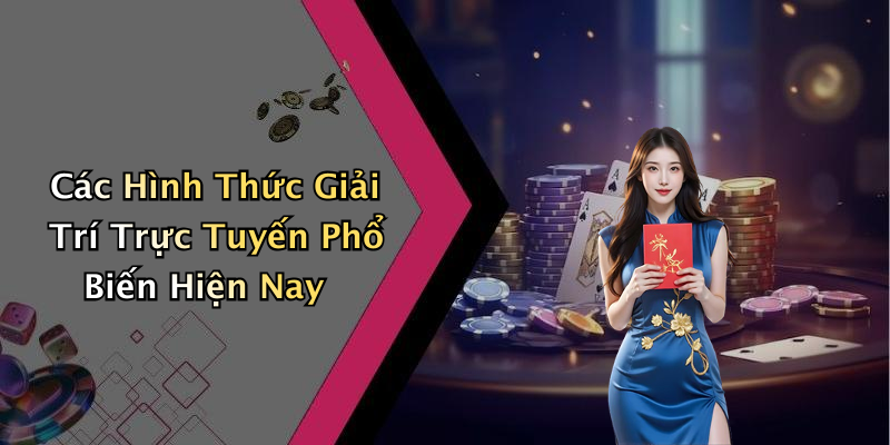 Các Hình Thức Giải Trí Trực Tuyến Phổ Biến Hiện Nay