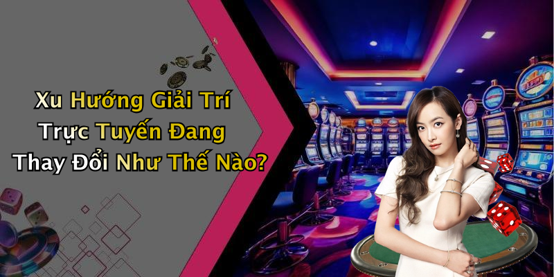 Xu Hướng Giải Trí Trực Tuyến Đang Thay Đổi Như Thế Nào?