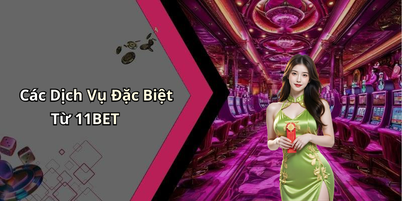Các Dịch Vụ Đặc Biệt Từ 11BET