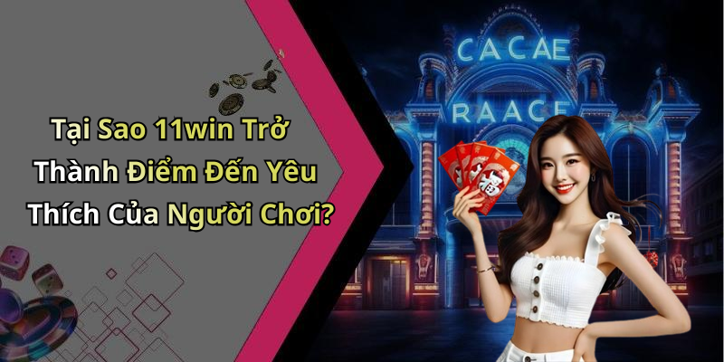 Tại Sao 11win Trở Thành Điểm Đến Yêu Thích Của Người Chơi?