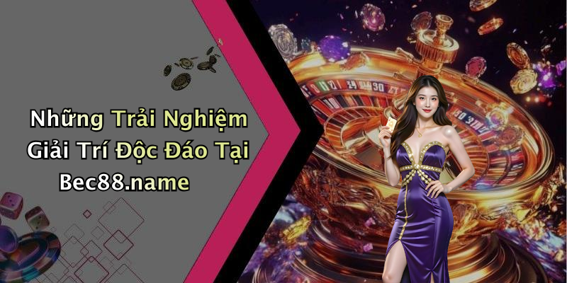 Những Trải Nghiệm Giải Trí Độc Đáo Tại Bec88.name