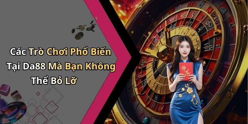 Các Trò Chơi Phổ Biến Tại Da88 Mà Bạn Không Thể Bỏ Lỡ
