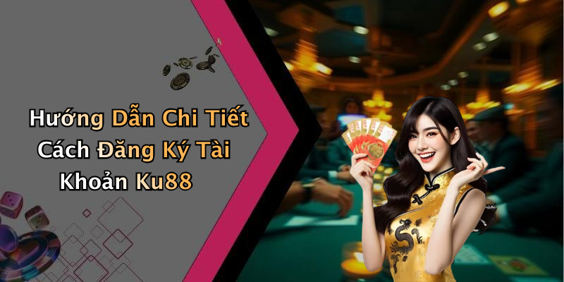 Hướng Dẫn Chi Tiết Cách Đăng Ký Tài Khoản Ku88