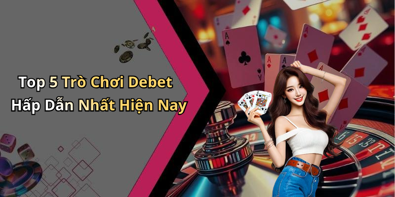 Top 5 Trò Chơi Debet Hấp Dẫn Nhất Hiện Nay