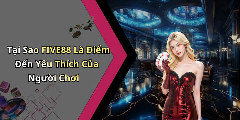 Tại Sao FIVE88 Là Điểm Đến Yêu Thích Của Người Chơi