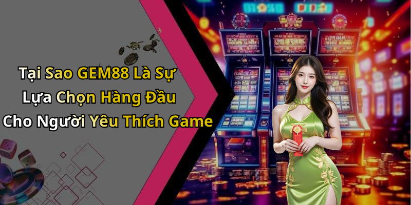 Tại Sao GEM88 Là Sự Lựa Chọn Hàng Đầu Cho Người Yêu Thích Game