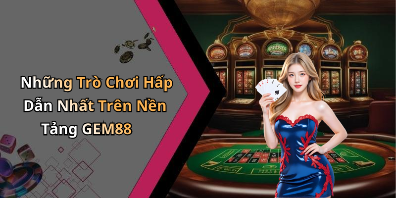 Những Trò Chơi Hấp Dẫn Nhất Trên Nền Tảng GEM88