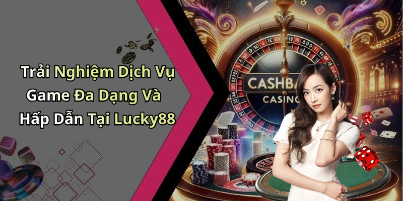 Trải Nghiệm Dịch Vụ Game Đa Dạng Và Hấp Dẫn Tại Lucky88