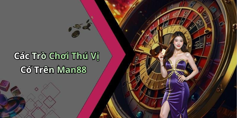 Các Trò Chơi Thú Vị Có Trên Man88