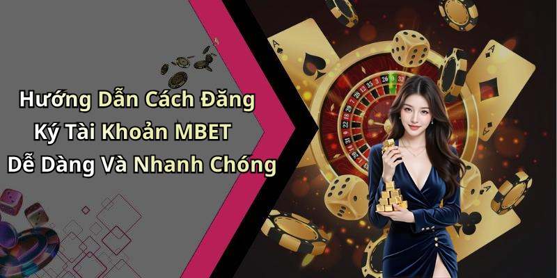 Hướng Dẫn Cách Đăng Ký Tài Khoản MBET Dễ Dàng Và Nhanh Chóng