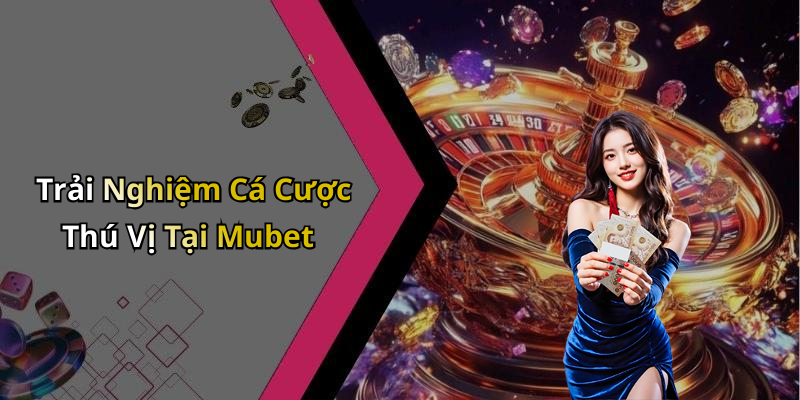 Trải Nghiệm Cá Cược Thú Vị Tại Mubet