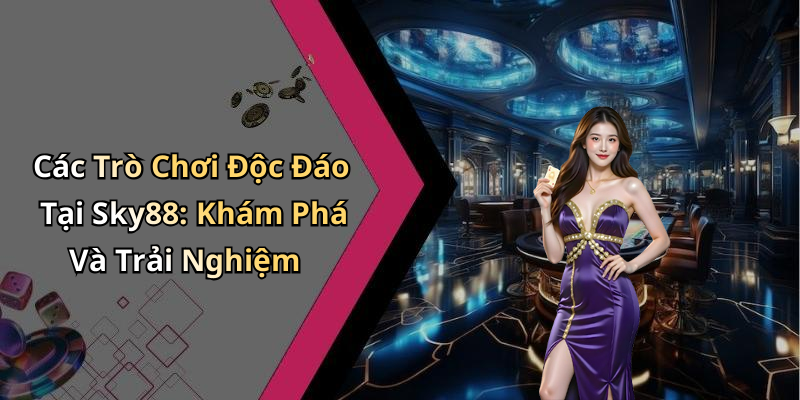 Các Trò Chơi Độc Đáo Tại Sky88: Khám Phá Và Trải Nghiệm