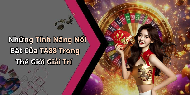 Những Tính Năng Nổi Bật Của TA88 Trong Thế Giới Giải Trí