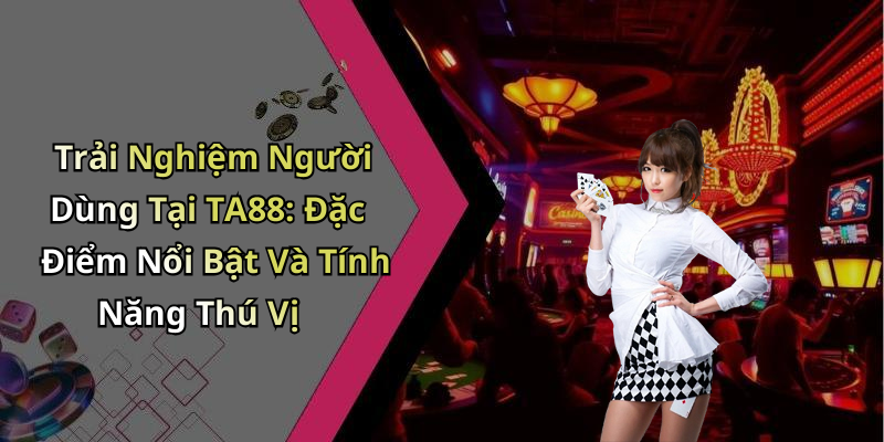 Trải Nghiệm Người Dùng Tại TA88: Đặc Điểm Nổi Bật Và Tính Năng Thú Vị
