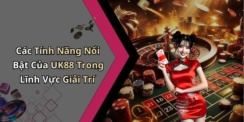 Các Tính Năng Nổi Bật Của UK88 Trong Lĩnh Vực Giải Trí