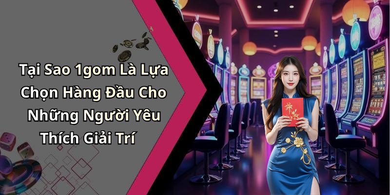 Tại Sao 1gom Là Lựa Chọn Hàng Đầu Cho Những Người Yêu Thích Giải Trí