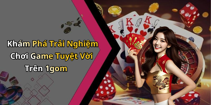 Khám Phá Trải Nghiệm Chơi Game Tuyệt Vời Trên 1gom