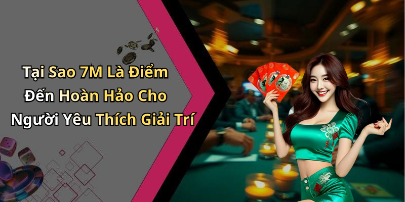 Tại Sao 7M Là Điểm Đến Hoàn Hảo Cho Người Yêu Thích Giải Trí