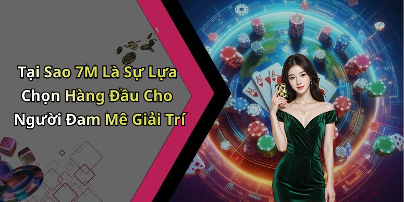 Tại Sao 7M Là Sự Lựa Chọn Hàng Đầu Cho Người Đam Mê Giải Trí