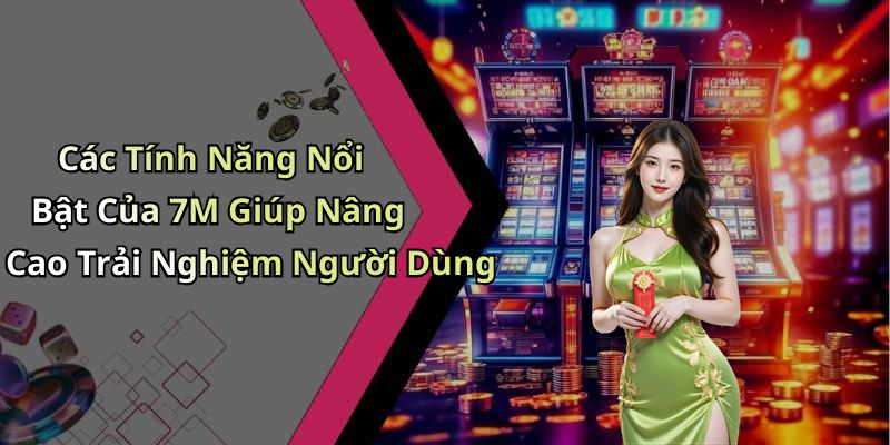 Các Tính Năng Nổi Bật Của 7M Giúp Nâng Cao Trải Nghiệm Người Dùng