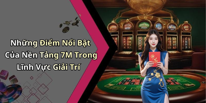 Những Điểm Nổi Bật Của Nền Tảng 7M Trong Lĩnh Vực Giải Trí