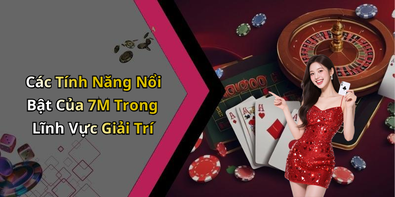 Các Tính Năng Nổi Bật Của 7M Trong Lĩnh Vực Giải Trí