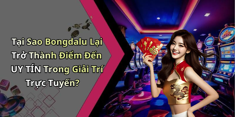 Tại Sao Bongdalu Lại Trở Thành Điểm Đến UY TÍN Trong Giải Trí Trực Tuyến?