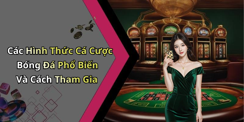 Các Hình Thức Cá Cược Bóng Đá Phổ Biến Và Cách Tham Gia