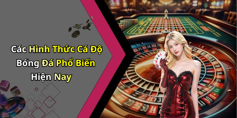 Các Hình Thức Cá Độ Bóng Đá Phổ Biến Hiện Nay