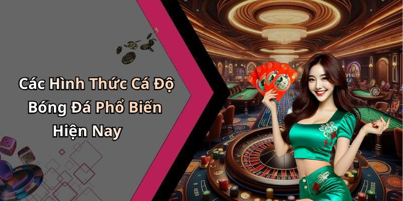 Các Hình Thức Cá Độ Bóng Đá Phổ Biến Hiện Nay