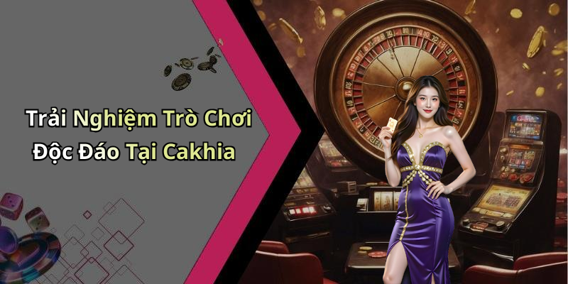 Trải Nghiệm Trò Chơi Độc Đáo Tại Cakhia