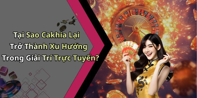Tại Sao Cakhia Lại Trở Thành Xu Hướng Trong Giải Trí Trực Tuyến?