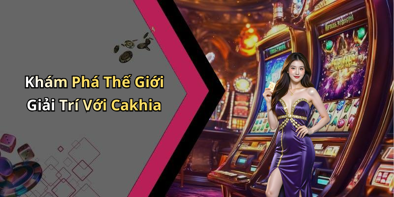 Khám Phá Thế Giới Giải Trí Với Cakhia