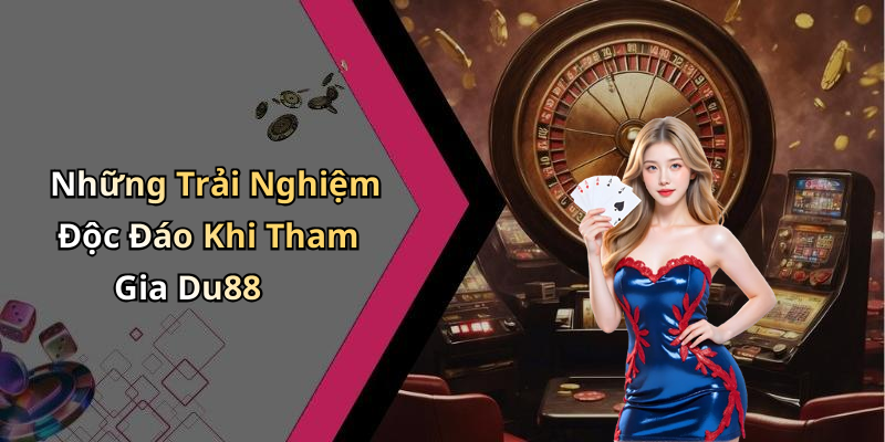 Những Trải Nghiệm Độc Đáo Khi Tham Gia Du88