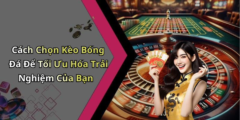 Cách Chọn Kèo Bóng Đá Để Tối Ưu Hóa Trải Nghiệm Của Bạn
