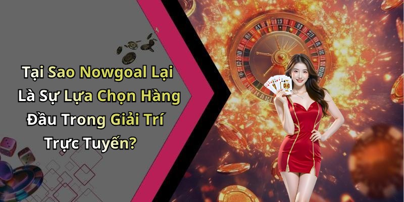 Tại Sao Nowgoal Lại Là Sự Lựa Chọn Hàng Đầu Trong Giải Trí Trực Tuyến?