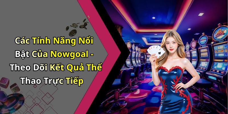 Các Tính Năng Nổi Bật Của Nowgoal - Theo Dõi Kết Quả Thể Thao Trực Tiếp