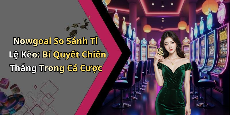 Nowgoal So Sánh Tỉ Lệ Kèo: Bí Quyết Chiến Thắng Trong Cá Cược