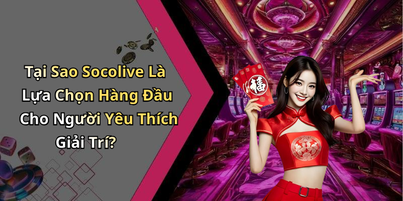 Tại Sao Socolive Là Lựa Chọn Hàng Đầu Cho Người Yêu Thích Giải Trí?