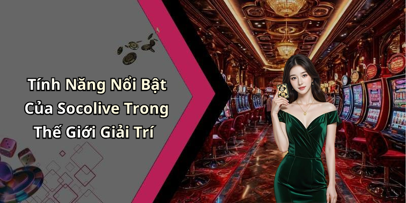 Tính Năng Nổi Bật Của Socolive Trong Thế Giới Giải Trí