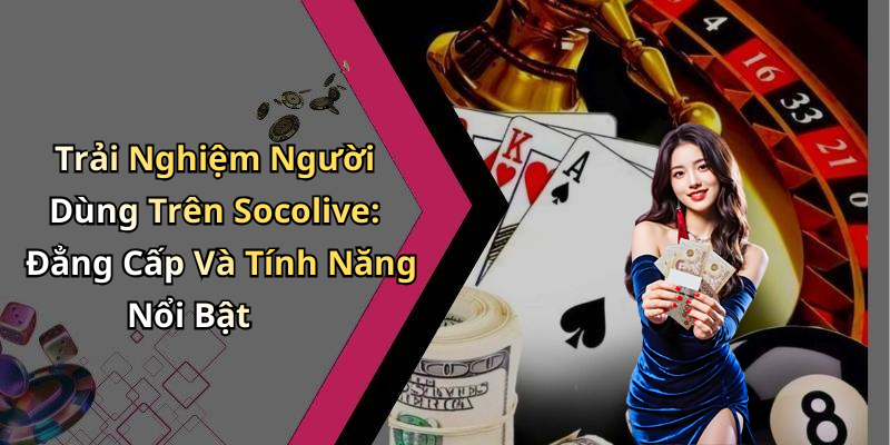 Trải Nghiệm Người Dùng Trên Socolive: Đẳng Cấp Và Tính Năng Nổi Bật