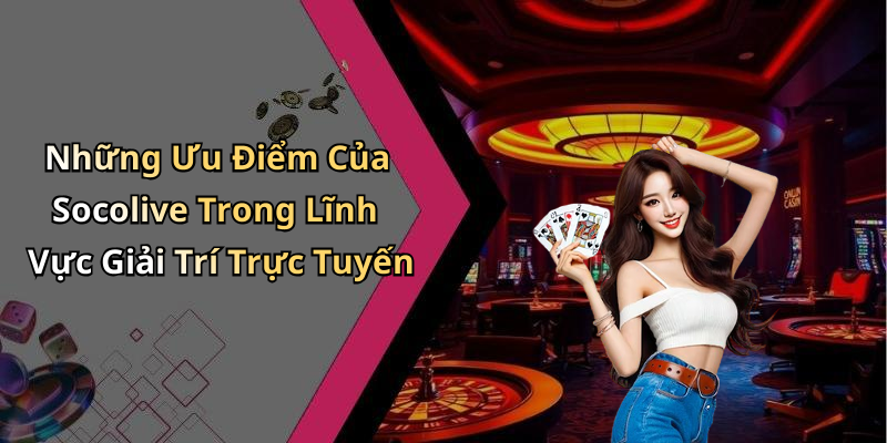 Những Ưu Điểm Của Socolive Trong Lĩnh Vực Giải Trí Trực Tuyến