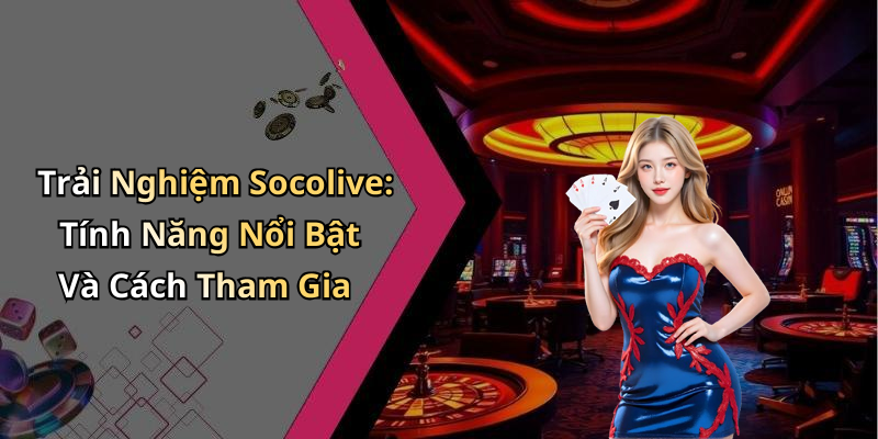 Trải Nghiệm Socolive: Tính Năng Nổi Bật Và Cách Tham Gia