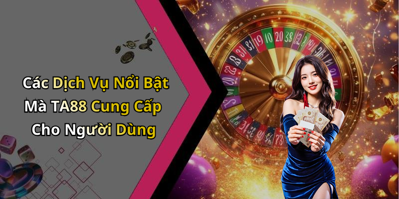 Các Dịch Vụ Nổi Bật Mà TA88 Cung Cấp Cho Người Dùng