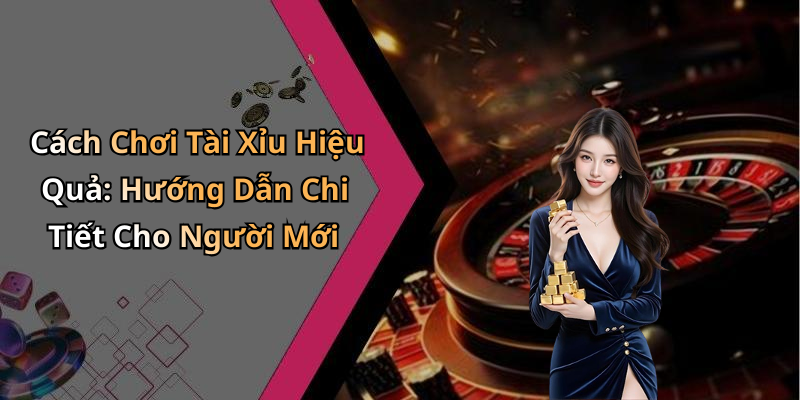 Cách Chơi Tài Xỉu Hiệu Quả: Hướng Dẫn Chi Tiết Cho Người Mới