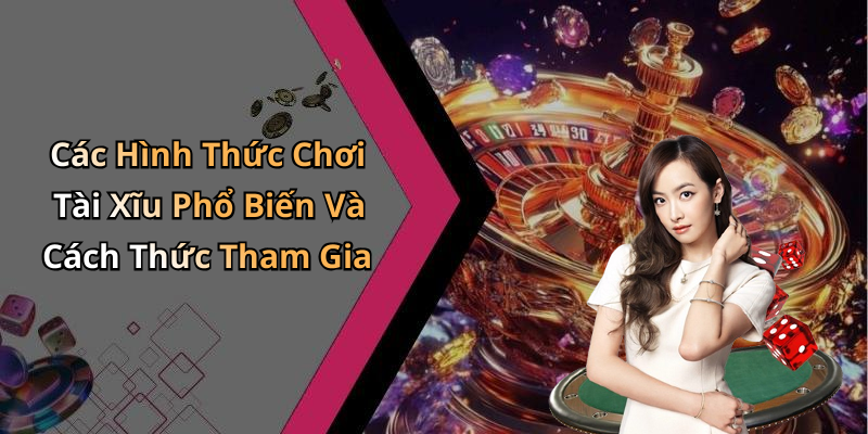 Các Hình Thức Chơi Tài Xĩu Phổ Biến Và Cách Thức Tham Gia
