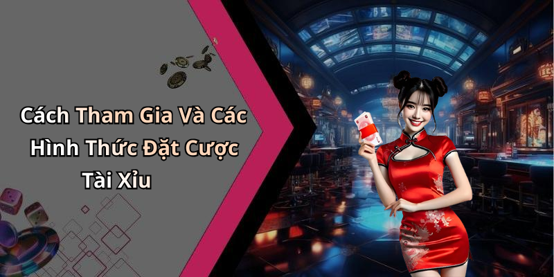 Cách Tham Gia Và Các Hình Thức Đặt Cược Tài Xỉu